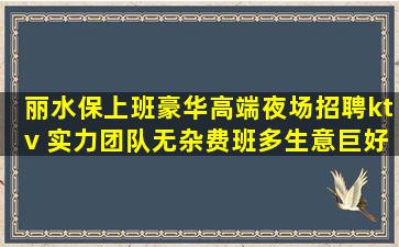 丽水保上班豪华高端夜场招聘ktv 实力团队无杂费班多生意巨好